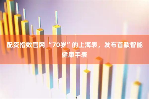 配资指数官网 “70岁”的上海表，发布首款智能健康手表