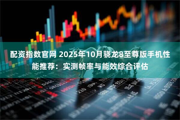 配资指数官网 2025年10月骁龙8至尊版手机性能推荐：实测帧率与能效综合评估