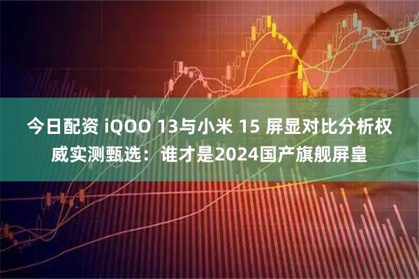 今日配资 iQOO 13与小米 15 屏显对比分析权威实测甄选：谁才是2024国产旗舰屏皇