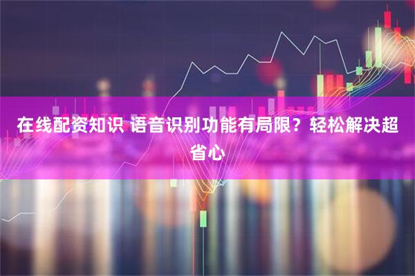 在线配资知识 语音识别功能有局限？轻松解决超省心