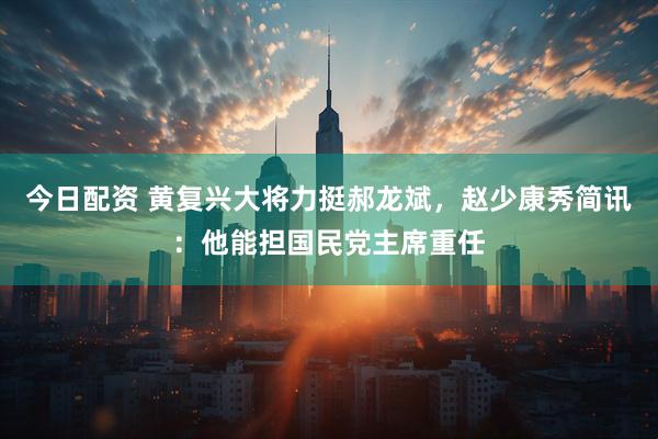 今日配资 黄复兴大将力挺郝龙斌，赵少康秀简讯：他能担国民党主席重任