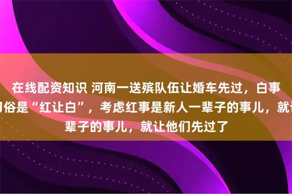 在线配资知识 河南一送殡队伍让婚车先过，白事主家：当地习俗是“红让白”，考虑红事是新人一辈子的事儿，就让他们先过了