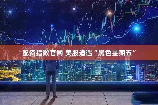 配资指数官网 美股遭遇“黑色星期五”