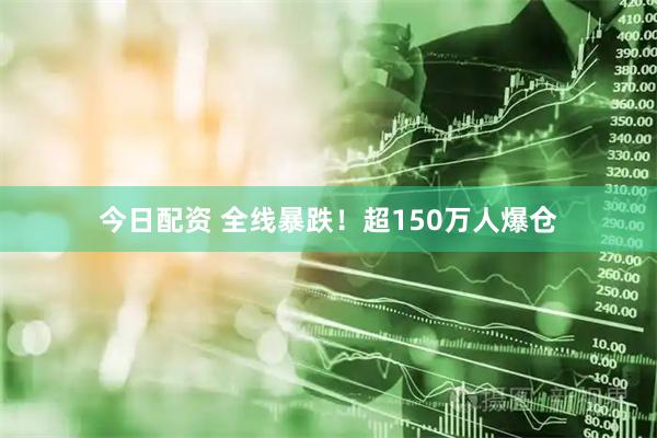 今日配资 全线暴跌！超150万人爆仓