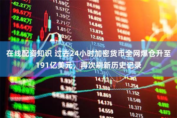 在线配资知识 过去24小时加密货币全网爆仓升至191亿美元，再次刷新历史记录