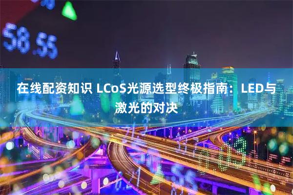 在线配资知识 LCoS光源选型终极指南:LED与激光的对决