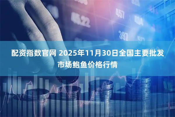 配资指数官网 2025年11月30日全国主要批发市场鲍鱼价格行情