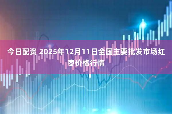 今日配资 2025年12月11日全国主要批发市场红枣价格行情