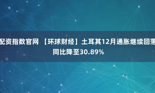 配资指数官网 【环球财经】土耳其12月通胀继续回落 同比降至30.89%