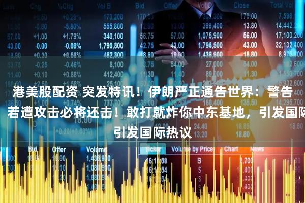 港美股配资 突发特讯！伊朗严正通告世界：警告美方，若遭攻击必将还击！敢打就炸你中东基地，引发国际热议