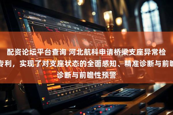 配资论坛平台查询 河北航科申请桥梁支座异常检测方法专利，实现了对支座状态的全面感知、精准诊断与前瞻性预警