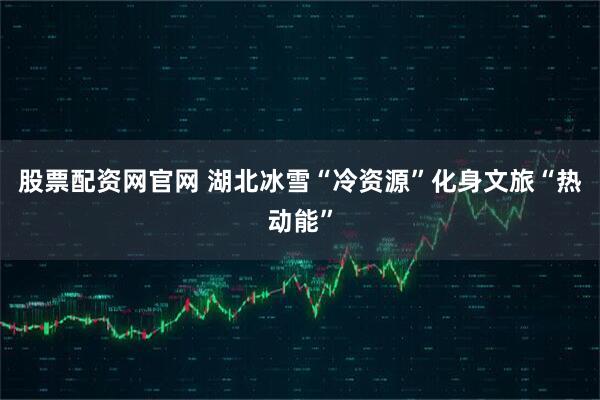股票配资网官网 湖北冰雪“冷资源”化身文旅“热动能”