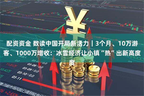 配资资金 数读中国开局新活力｜3个月、10万游客、1000万增收：冰雪经济让小镇“热”出新高度
