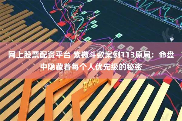 网上股票配资平台 紫微斗数案例113原局：命盘中隐藏着每个人优先级的秘密