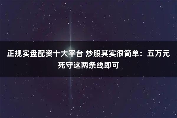 正规实盘配资十大平台 炒股其实很简单：五万元死守这两条线即可