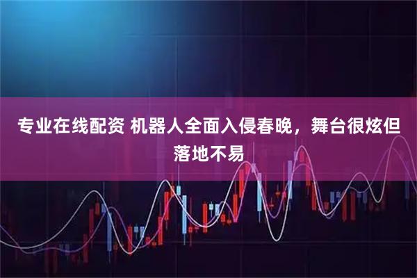 专业在线配资 机器人全面入侵春晚，舞台很炫但落地不易