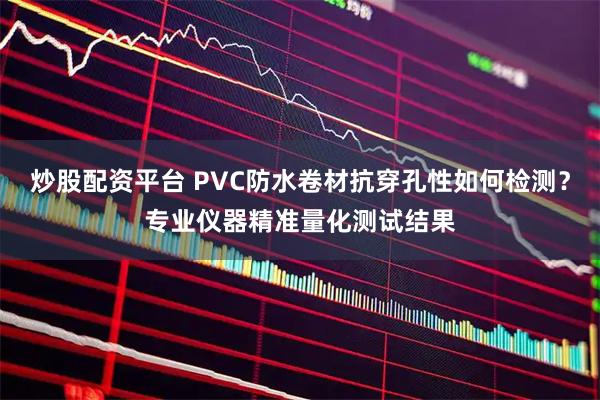 炒股配资平台 PVC防水卷材抗穿孔性如何检测？专业仪器精准量化测试结果