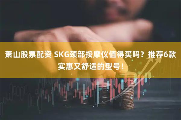 萧山股票配资 SKG颈部按摩仪值得买吗?推荐6款实惠又舒适的型号!