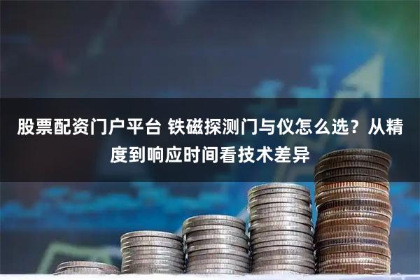 股票配资门户平台 铁磁探测门与仪怎么选?从精度到响应时间看技术差异