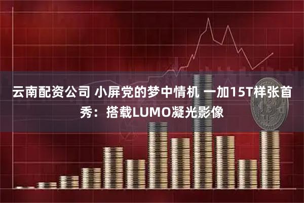 云南配资公司 小屏党的梦中情机 一加15T样张首秀：搭载LUMO凝光影像