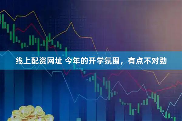 线上配资网址 今年的开学氛围,有点不对劲