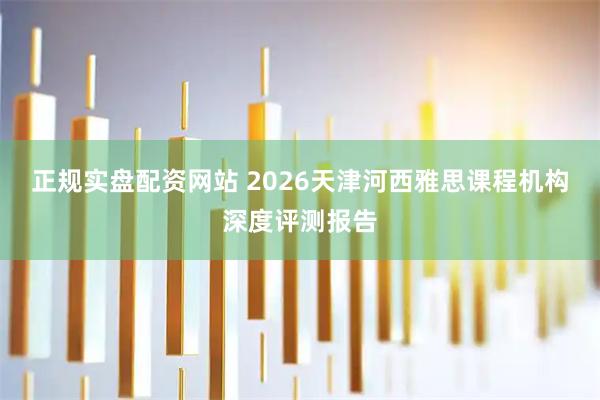 正规实盘配资网站 2026天津河西雅思课程机构深度评测报告