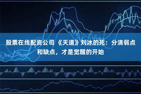 股票在线配资公司 《天道》刘冰的死:分清弱点和缺点,才是觉醒的开始
