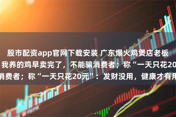 股市配资app官网下载安装 广东爆火鸡煲店老板劝退食客：真的很难吃！我养的鸡早卖完了，不能骗消费者；称“一天只花20元”：发财没用，健康才有用