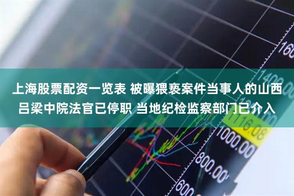 上海股票配资一览表 被曝猥亵案件当事人的山西吕梁中院法官已停职 当地纪检监察部门已介入