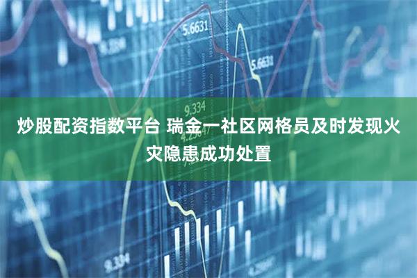 炒股配资指数平台 瑞金一社区网格员及时发现火灾隐患成功处置
