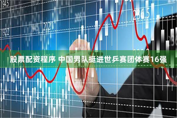 股票配资程序 中国男队挺进世乒赛团体赛16强