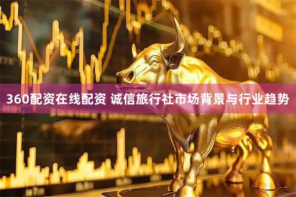 360配资在线配资 诚信旅行社市场背景与行业趋势