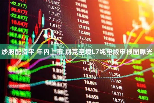 炒股配资平 年内上市 别克至境L7纯电版申报图曝光