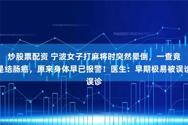 炒股票配资 宁波女子打麻将时突然晕倒，一查竟是结肠癌，原来身体早已报警！医生：早期极易被误诊