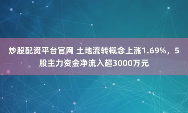 炒股配资平台官网 土地流转概念上涨1.69%，5股主力资金净流入超3000万元