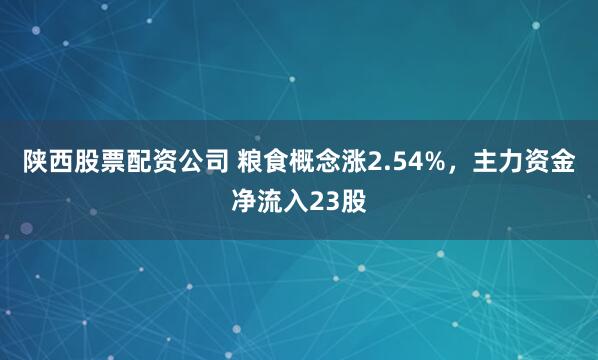 陕西股票配资公司 粮食概念涨2.54%,主力资金净流入23股