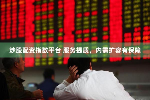 炒股配资指数平台 服务提质，内需扩容有保障