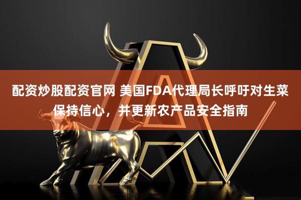 配资炒股配资官网 美国FDA代理局长呼吁对生菜保持信心，并更新农产品安全指南