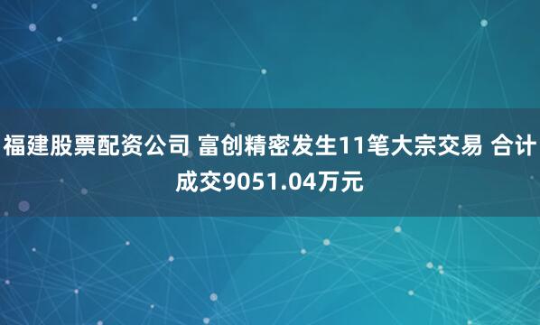 福建股票配资公司 富创精密发生11笔大宗交易 合计成交9051.04万元