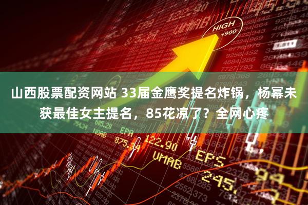 山西股票配资网站 33届金鹰奖提名炸锅，杨幂未获最佳女主提名，85花凉了？全网心疼
