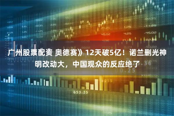 广州股票配资 奥德赛》12天破5亿！诺兰删光神明改动大，中国观众的反应绝了