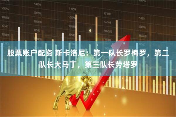 股票账户配资 斯卡洛尼：第一队长罗梅罗，第二队长大马丁，第三队长劳塔罗